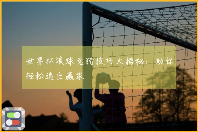 世界杯滚球竞猜技巧大揭秘，助你轻松选出赢家