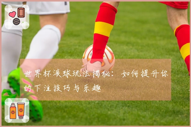 世界杯滚球玩法揭秘：如何提升你的下注技巧与乐趣