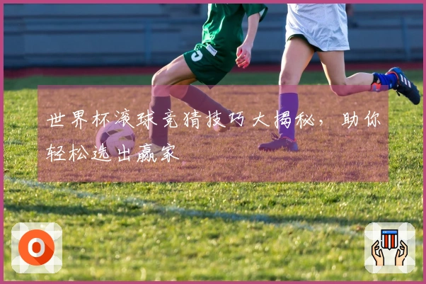 世界杯滚球竞猜技巧大揭秘，助你轻松选出赢家