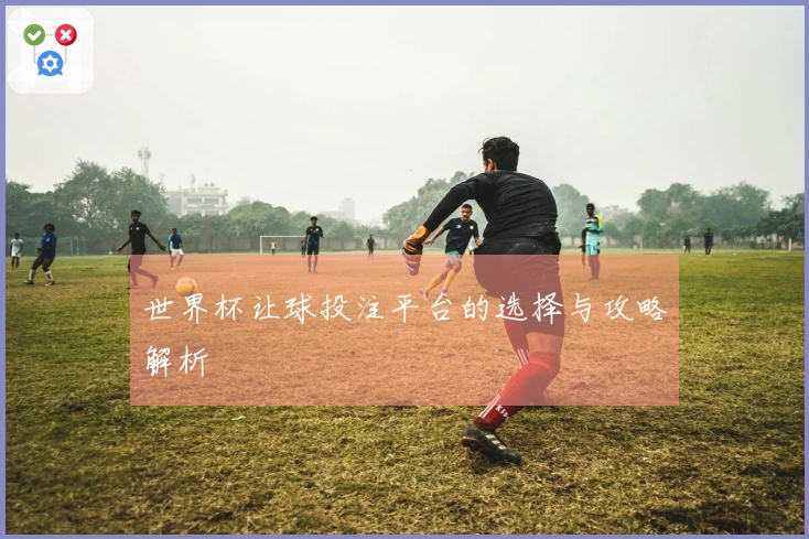 世界杯让球投注平台的选择与攻略解析