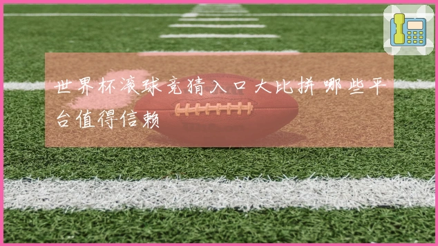 世界杯滚球竞猜入口大比拼 哪些平台值得信赖