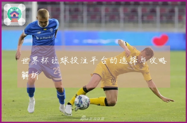 世界杯让球投注平台的选择与攻略解析