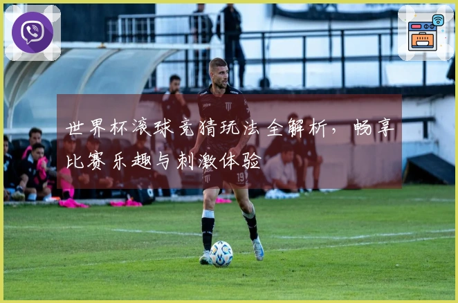 世界杯滚球竞猜玩法全解析，畅享比赛乐趣与刺激体验