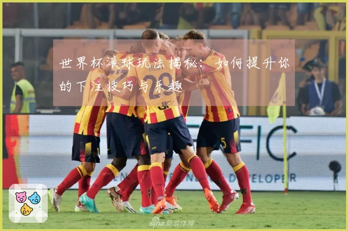 世界杯滚球玩法揭秘：如何提升你的下注技巧与乐趣