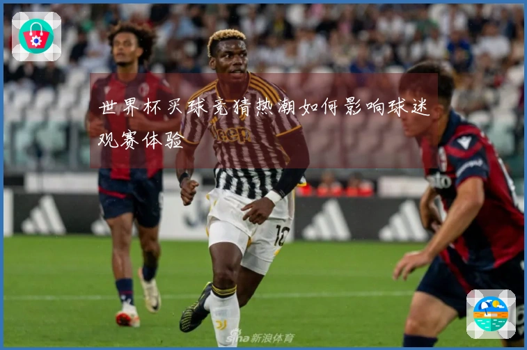 世界杯买球竞猜热潮如何影响球迷观赛体验