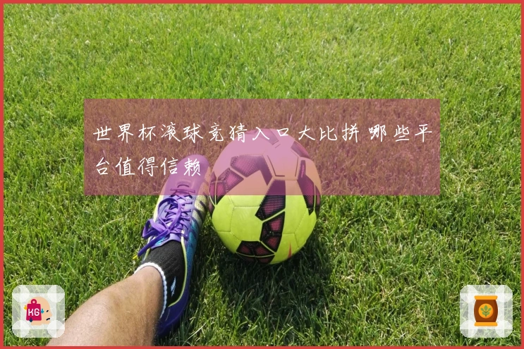 世界杯滚球竞猜入口大比拼 哪些平台值得信赖